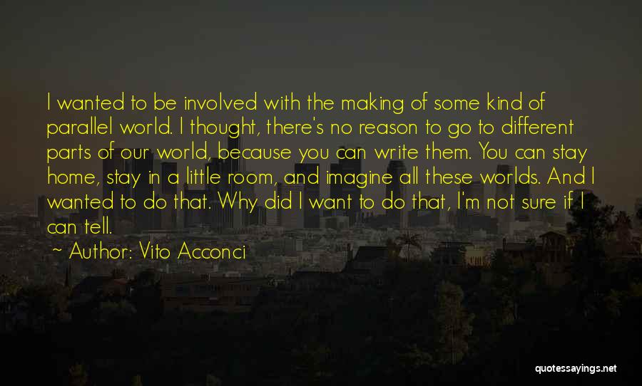 Vito Acconci Quotes: I Wanted To Be Involved With The Making Of Some Kind Of Parallel World. I Thought, There's No Reason To