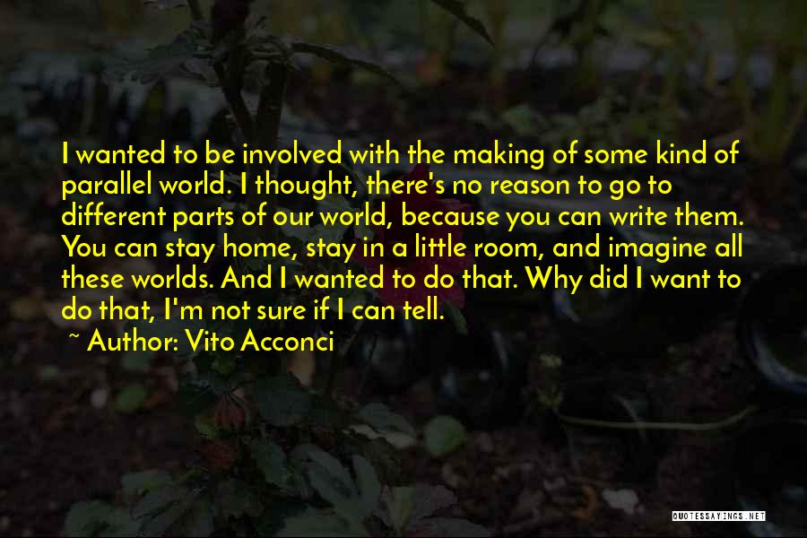 Vito Acconci Quotes: I Wanted To Be Involved With The Making Of Some Kind Of Parallel World. I Thought, There's No Reason To