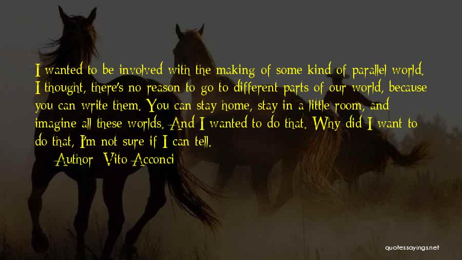 Vito Acconci Quotes: I Wanted To Be Involved With The Making Of Some Kind Of Parallel World. I Thought, There's No Reason To