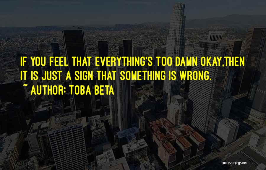 Toba Beta Quotes: If You Feel That Everything's Too Damn Okay,then It Is Just A Sign That Something Is Wrong.