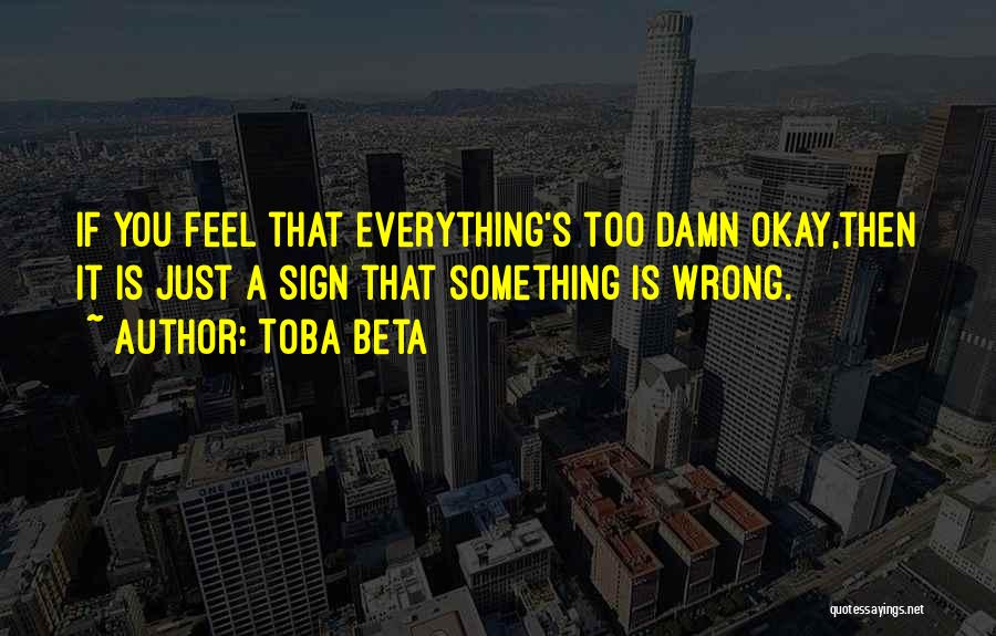 Toba Beta Quotes: If You Feel That Everything's Too Damn Okay,then It Is Just A Sign That Something Is Wrong.