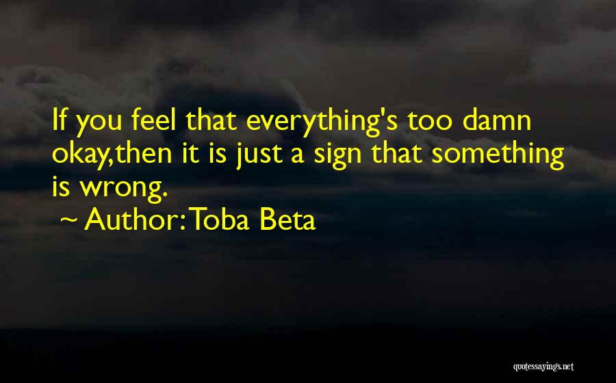 Toba Beta Quotes: If You Feel That Everything's Too Damn Okay,then It Is Just A Sign That Something Is Wrong.