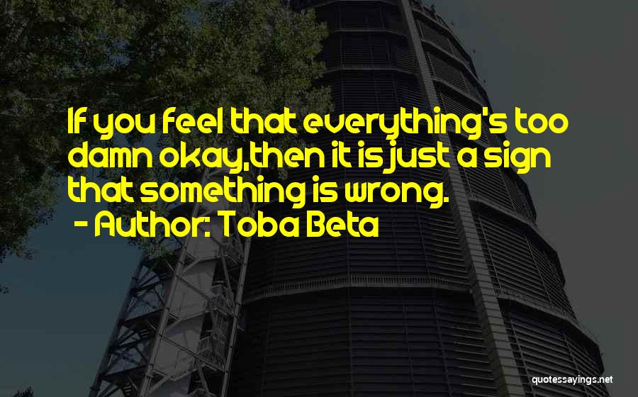 Toba Beta Quotes: If You Feel That Everything's Too Damn Okay,then It Is Just A Sign That Something Is Wrong.