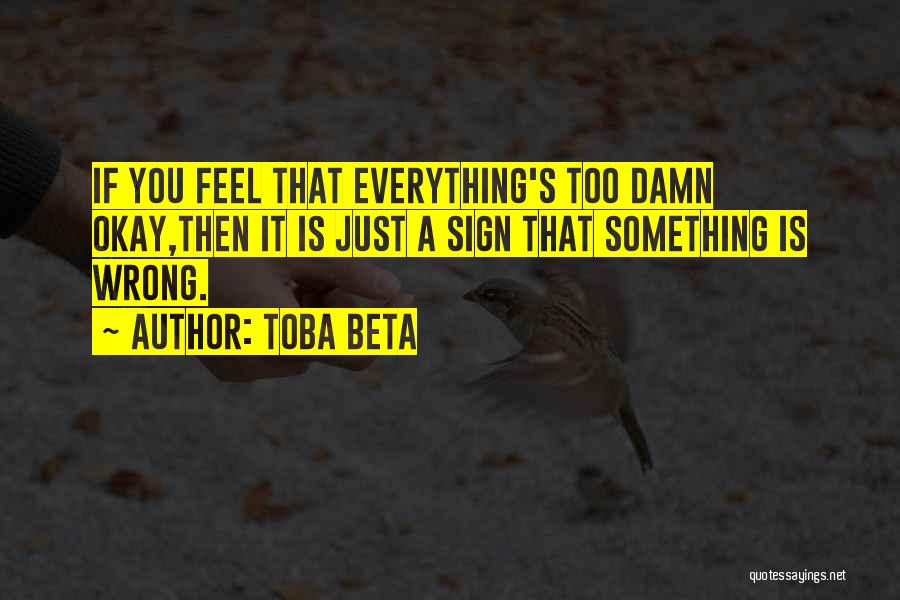 Toba Beta Quotes: If You Feel That Everything's Too Damn Okay,then It Is Just A Sign That Something Is Wrong.