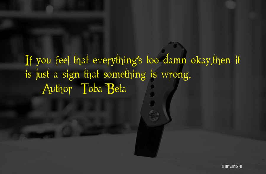 Toba Beta Quotes: If You Feel That Everything's Too Damn Okay,then It Is Just A Sign That Something Is Wrong.