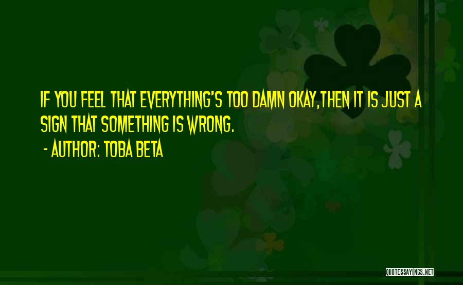 Toba Beta Quotes: If You Feel That Everything's Too Damn Okay,then It Is Just A Sign That Something Is Wrong.