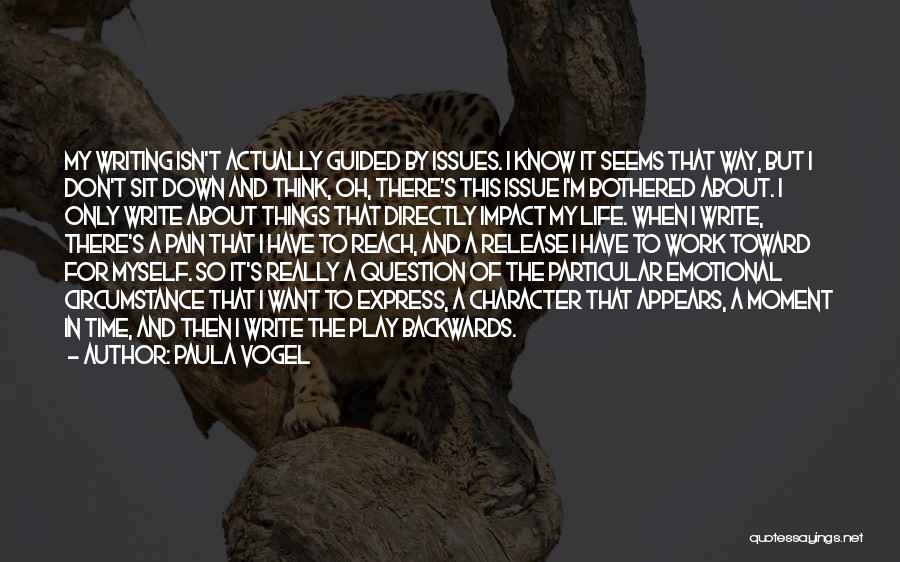 Paula Vogel Quotes: My Writing Isn't Actually Guided By Issues. I Know It Seems That Way, But I Don't Sit Down And Think,