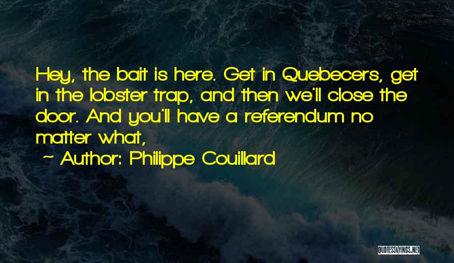 Philippe Couillard Quotes: Hey, The Bait Is Here. Get In Quebecers, Get In The Lobster Trap, And Then We'll Close The Door. And