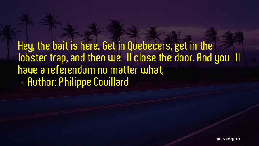 Philippe Couillard Quotes: Hey, The Bait Is Here. Get In Quebecers, Get In The Lobster Trap, And Then We'll Close The Door. And