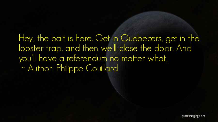 Philippe Couillard Quotes: Hey, The Bait Is Here. Get In Quebecers, Get In The Lobster Trap, And Then We'll Close The Door. And