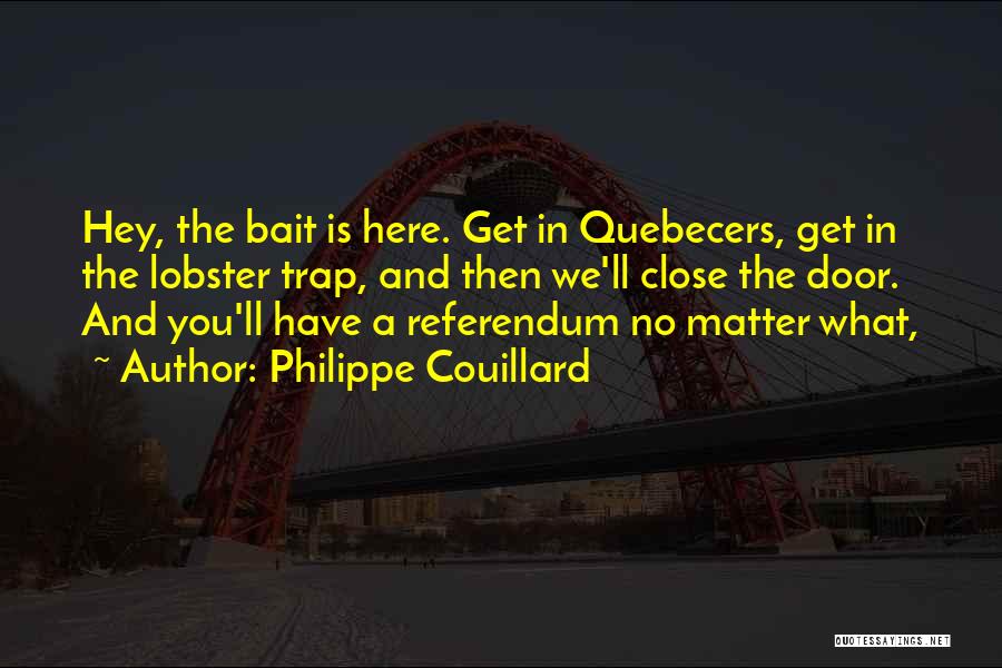Philippe Couillard Quotes: Hey, The Bait Is Here. Get In Quebecers, Get In The Lobster Trap, And Then We'll Close The Door. And