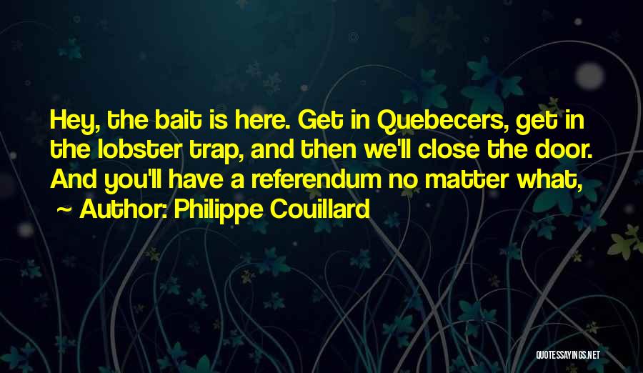 Philippe Couillard Quotes: Hey, The Bait Is Here. Get In Quebecers, Get In The Lobster Trap, And Then We'll Close The Door. And