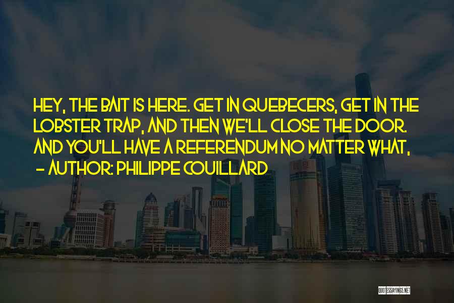 Philippe Couillard Quotes: Hey, The Bait Is Here. Get In Quebecers, Get In The Lobster Trap, And Then We'll Close The Door. And