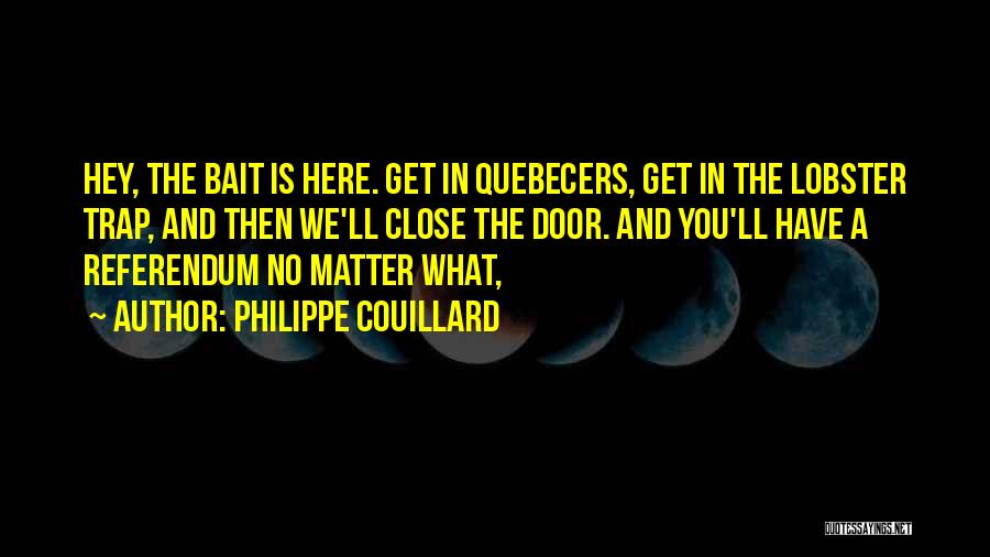 Philippe Couillard Quotes: Hey, The Bait Is Here. Get In Quebecers, Get In The Lobster Trap, And Then We'll Close The Door. And