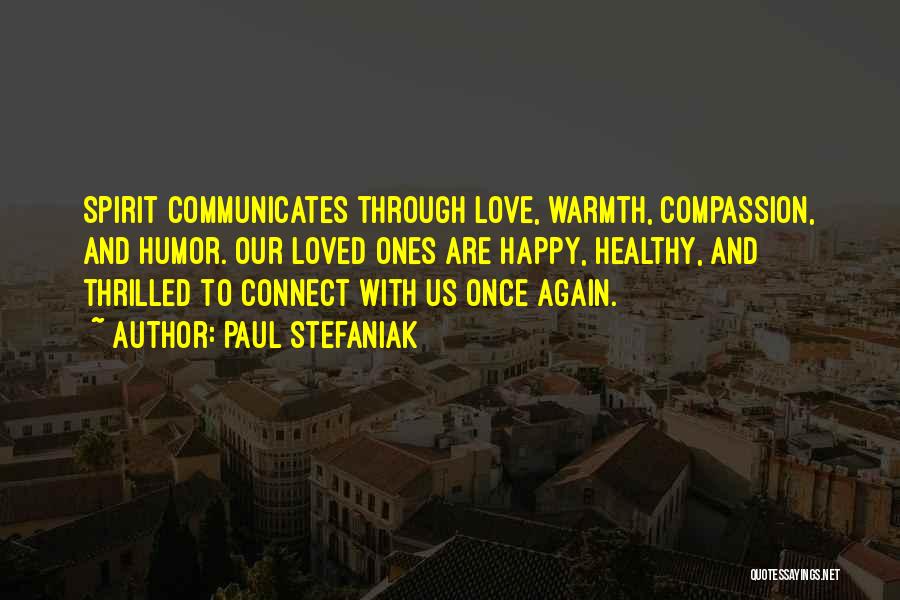 Paul Stefaniak Quotes: Spirit Communicates Through Love, Warmth, Compassion, And Humor. Our Loved Ones Are Happy, Healthy, And Thrilled To Connect With Us
