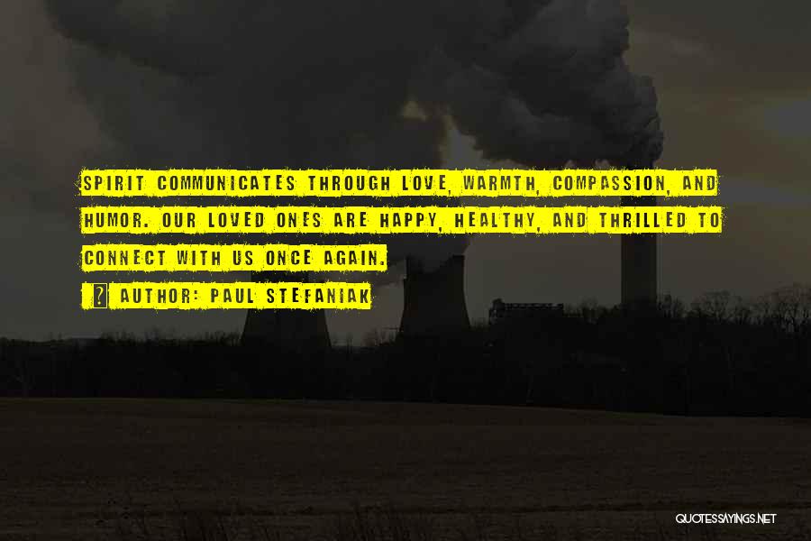 Paul Stefaniak Quotes: Spirit Communicates Through Love, Warmth, Compassion, And Humor. Our Loved Ones Are Happy, Healthy, And Thrilled To Connect With Us