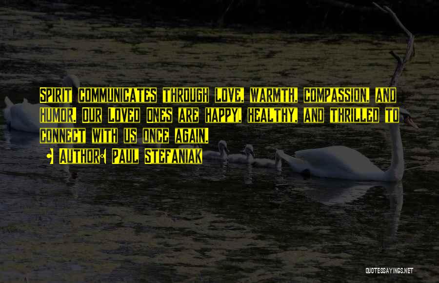 Paul Stefaniak Quotes: Spirit Communicates Through Love, Warmth, Compassion, And Humor. Our Loved Ones Are Happy, Healthy, And Thrilled To Connect With Us