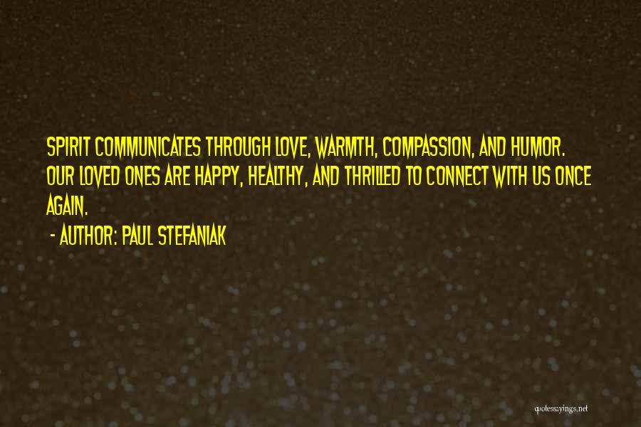 Paul Stefaniak Quotes: Spirit Communicates Through Love, Warmth, Compassion, And Humor. Our Loved Ones Are Happy, Healthy, And Thrilled To Connect With Us