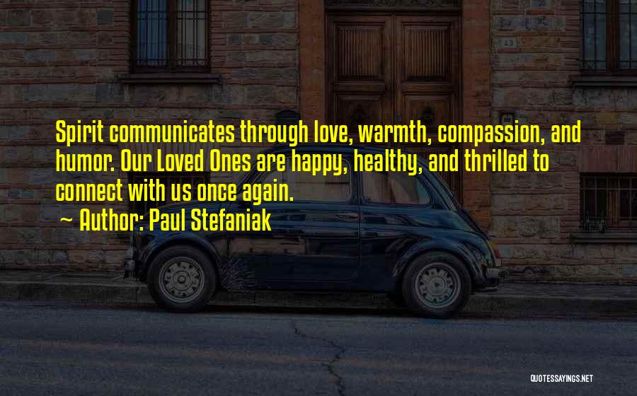 Paul Stefaniak Quotes: Spirit Communicates Through Love, Warmth, Compassion, And Humor. Our Loved Ones Are Happy, Healthy, And Thrilled To Connect With Us