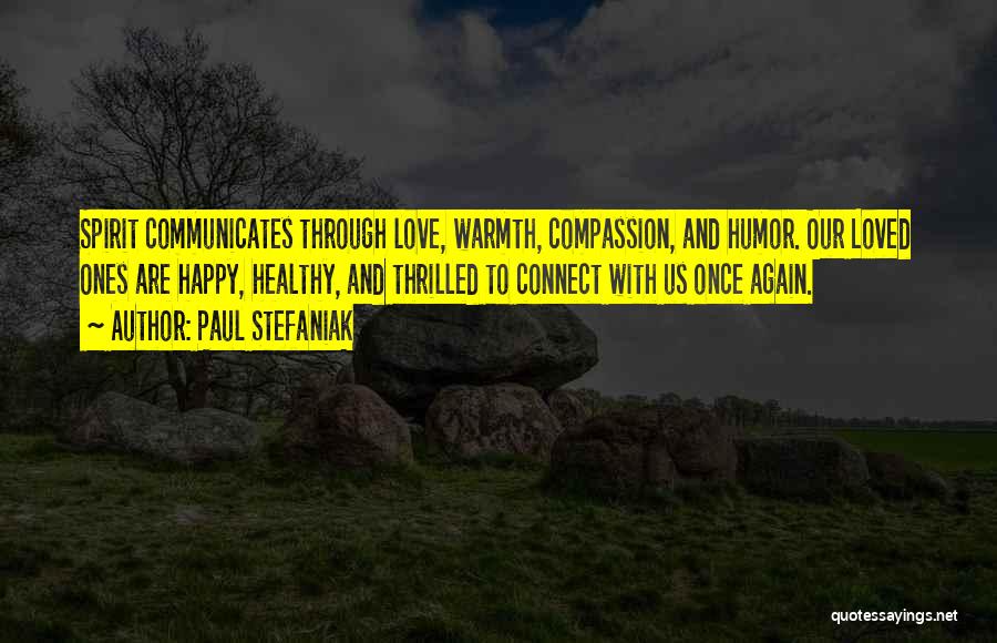 Paul Stefaniak Quotes: Spirit Communicates Through Love, Warmth, Compassion, And Humor. Our Loved Ones Are Happy, Healthy, And Thrilled To Connect With Us