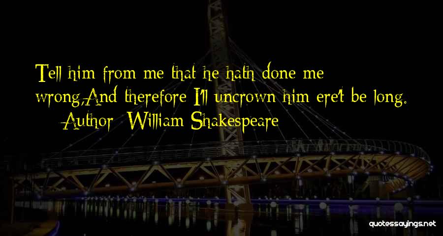 William Shakespeare Quotes: Tell Him From Me That He Hath Done Me Wrong,and Therefore I'll Uncrown Him Ere't Be Long.