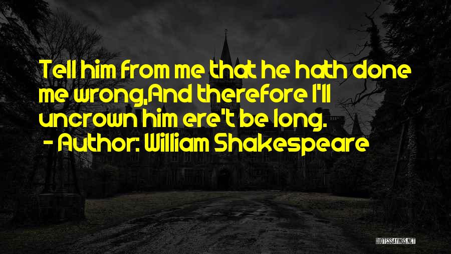 William Shakespeare Quotes: Tell Him From Me That He Hath Done Me Wrong,and Therefore I'll Uncrown Him Ere't Be Long.