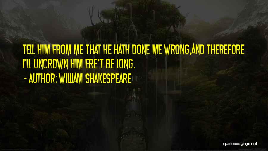 William Shakespeare Quotes: Tell Him From Me That He Hath Done Me Wrong,and Therefore I'll Uncrown Him Ere't Be Long.