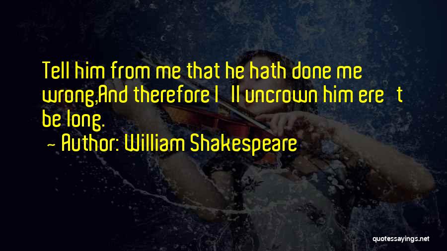 William Shakespeare Quotes: Tell Him From Me That He Hath Done Me Wrong,and Therefore I'll Uncrown Him Ere't Be Long.