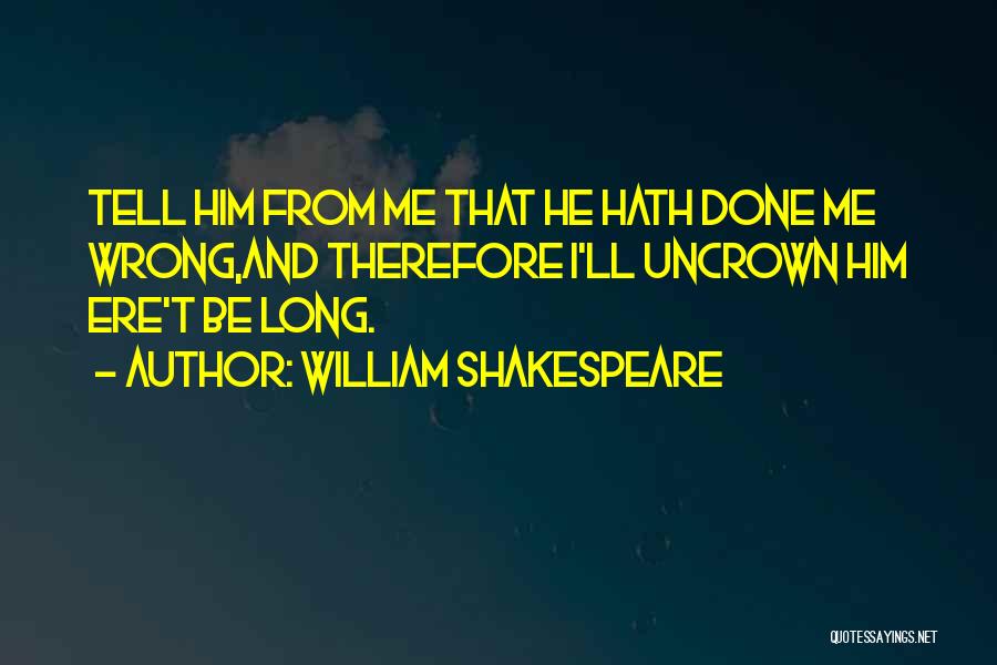 William Shakespeare Quotes: Tell Him From Me That He Hath Done Me Wrong,and Therefore I'll Uncrown Him Ere't Be Long.