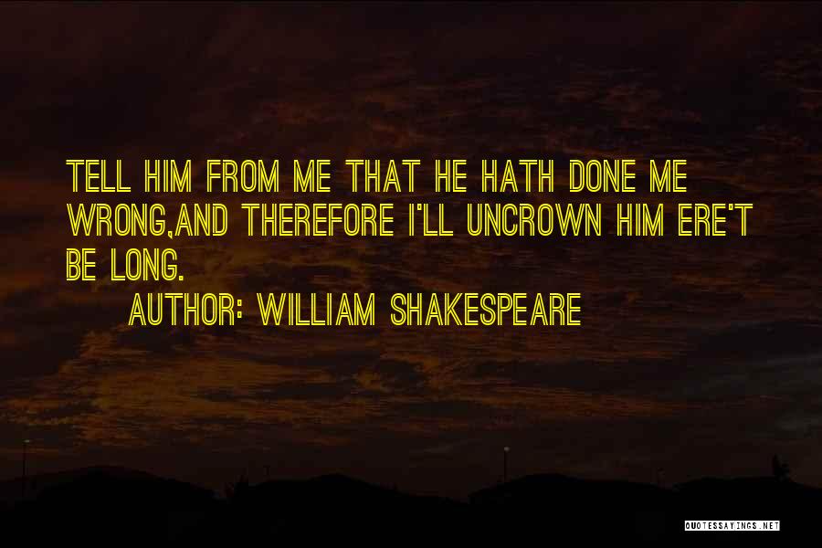 William Shakespeare Quotes: Tell Him From Me That He Hath Done Me Wrong,and Therefore I'll Uncrown Him Ere't Be Long.