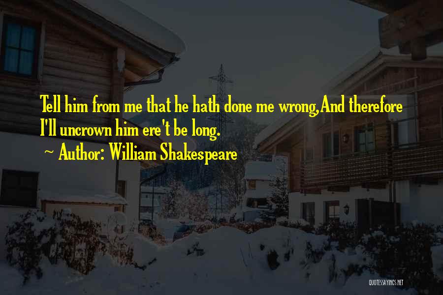 William Shakespeare Quotes: Tell Him From Me That He Hath Done Me Wrong,and Therefore I'll Uncrown Him Ere't Be Long.