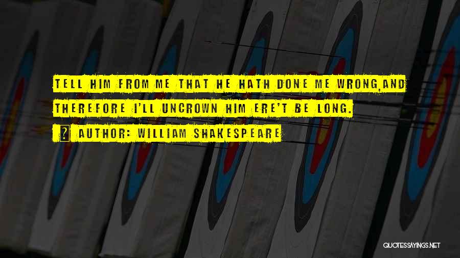 William Shakespeare Quotes: Tell Him From Me That He Hath Done Me Wrong,and Therefore I'll Uncrown Him Ere't Be Long.