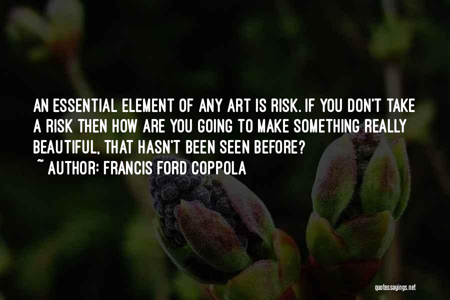 Francis Ford Coppola Quotes: An Essential Element Of Any Art Is Risk. If You Don't Take A Risk Then How Are You Going To