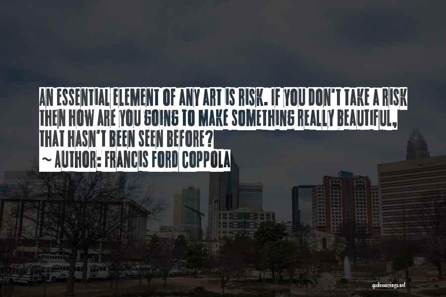 Francis Ford Coppola Quotes: An Essential Element Of Any Art Is Risk. If You Don't Take A Risk Then How Are You Going To