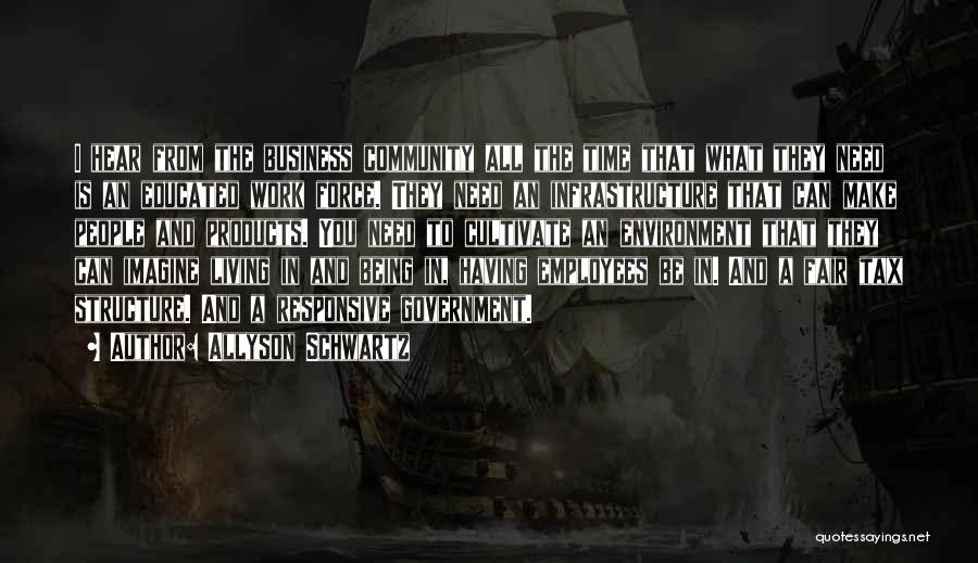 Allyson Schwartz Quotes: I Hear From The Business Community All The Time That What They Need Is An Educated Work Force. They Need