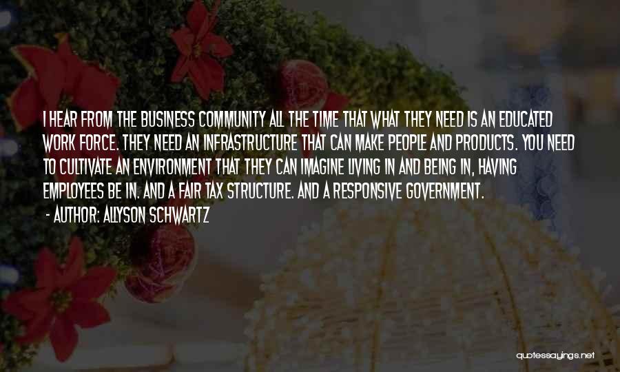 Allyson Schwartz Quotes: I Hear From The Business Community All The Time That What They Need Is An Educated Work Force. They Need