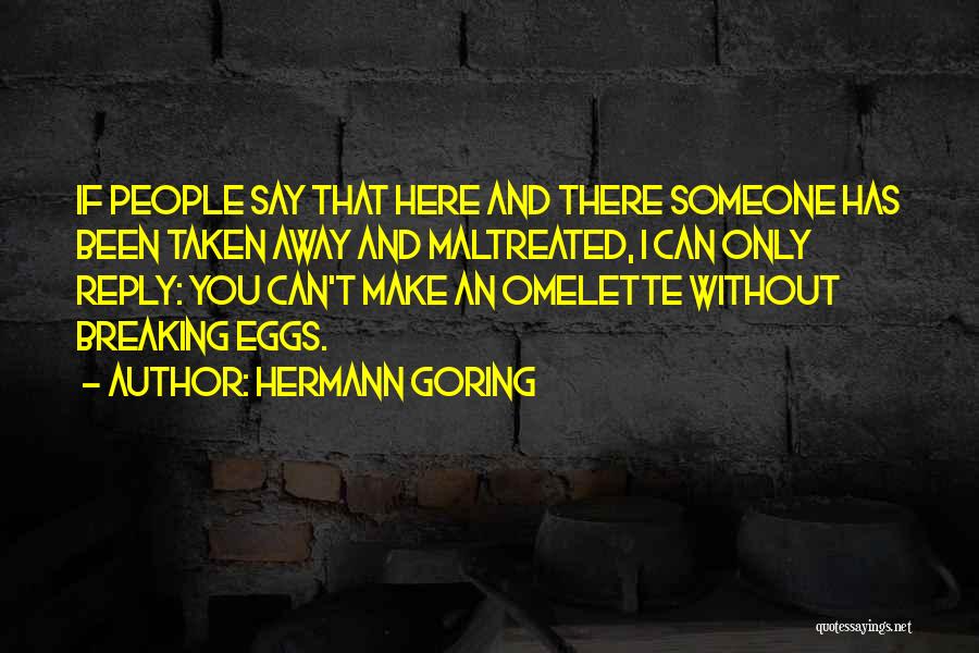 Hermann Goring Quotes: If People Say That Here And There Someone Has Been Taken Away And Maltreated, I Can Only Reply: You Can't