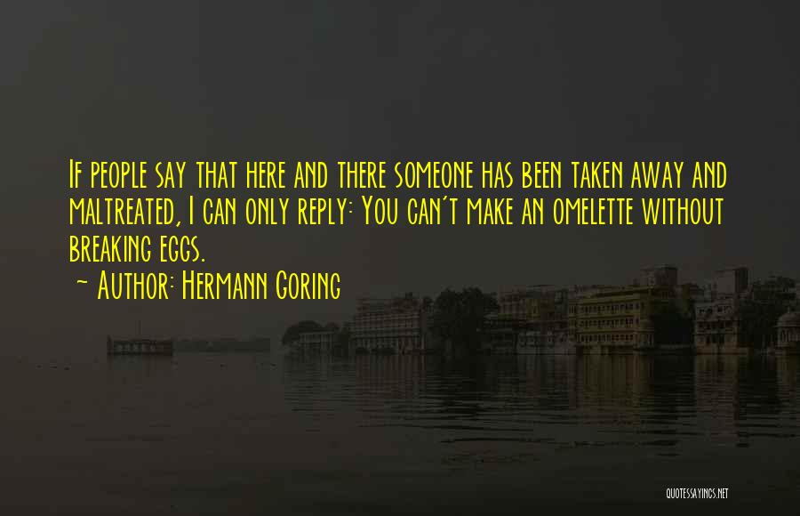 Hermann Goring Quotes: If People Say That Here And There Someone Has Been Taken Away And Maltreated, I Can Only Reply: You Can't