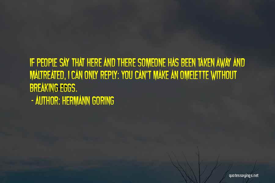 Hermann Goring Quotes: If People Say That Here And There Someone Has Been Taken Away And Maltreated, I Can Only Reply: You Can't