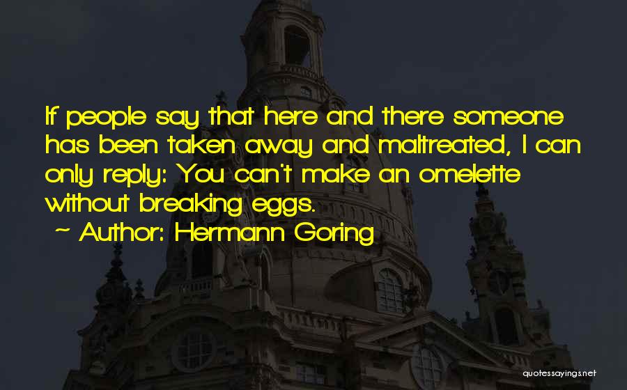Hermann Goring Quotes: If People Say That Here And There Someone Has Been Taken Away And Maltreated, I Can Only Reply: You Can't