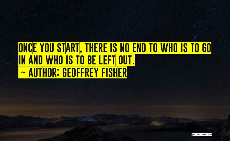 Geoffrey Fisher Quotes: Once You Start, There Is No End To Who Is To Go In And Who Is To Be Left Out.