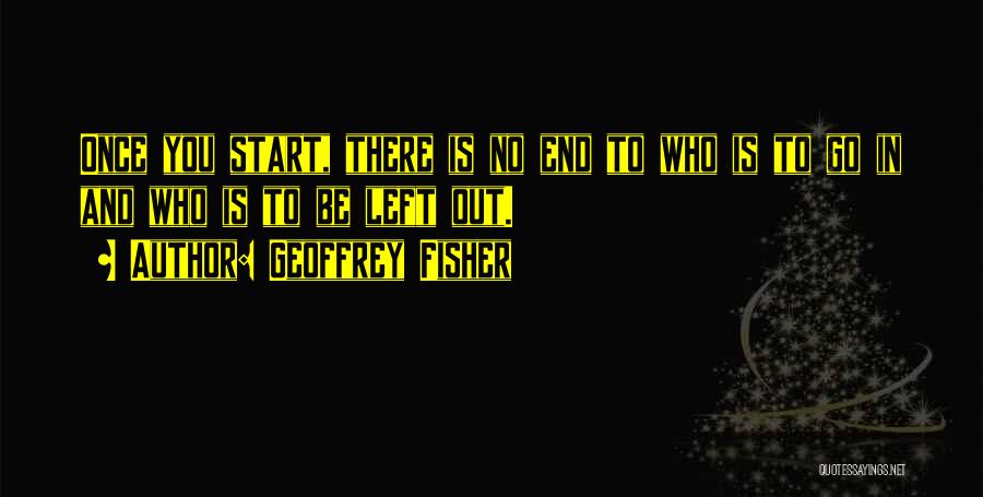 Geoffrey Fisher Quotes: Once You Start, There Is No End To Who Is To Go In And Who Is To Be Left Out.