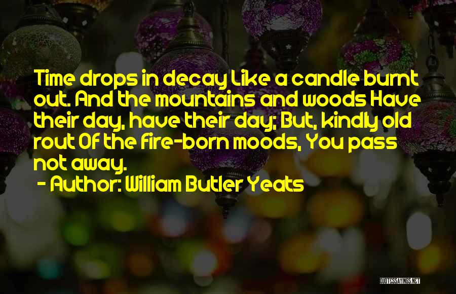 William Butler Yeats Quotes: Time Drops In Decay Like A Candle Burnt Out. And The Mountains And Woods Have Their Day, Have Their Day;