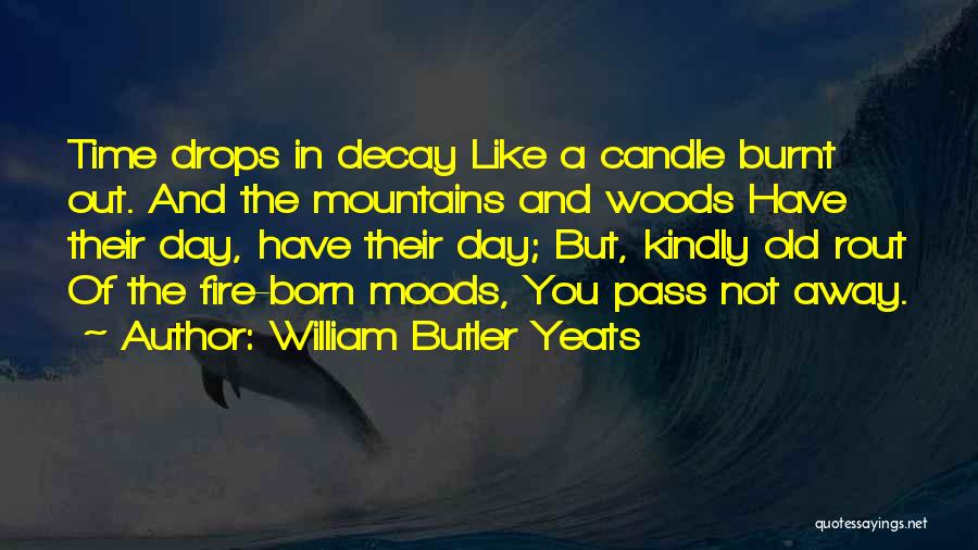 William Butler Yeats Quotes: Time Drops In Decay Like A Candle Burnt Out. And The Mountains And Woods Have Their Day, Have Their Day;