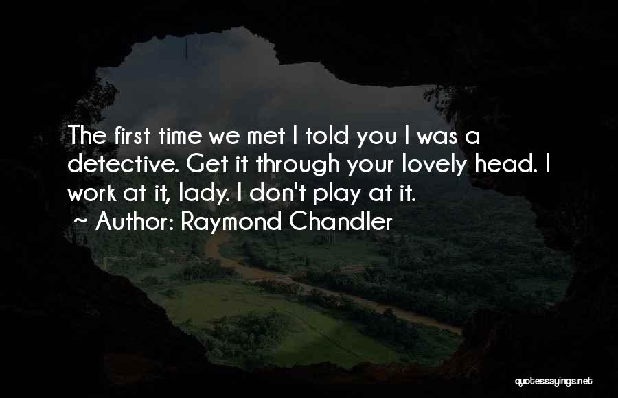 Raymond Chandler Quotes: The First Time We Met I Told You I Was A Detective. Get It Through Your Lovely Head. I Work