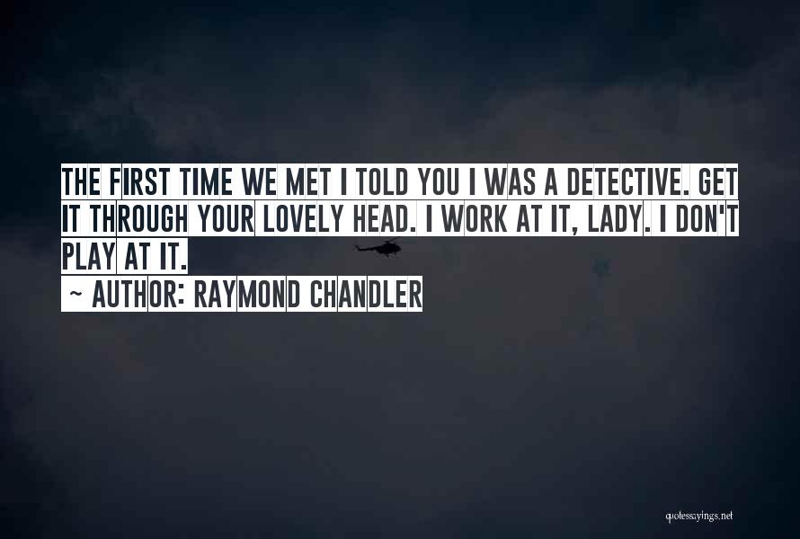 Raymond Chandler Quotes: The First Time We Met I Told You I Was A Detective. Get It Through Your Lovely Head. I Work