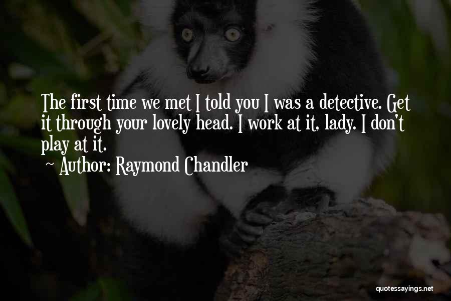 Raymond Chandler Quotes: The First Time We Met I Told You I Was A Detective. Get It Through Your Lovely Head. I Work