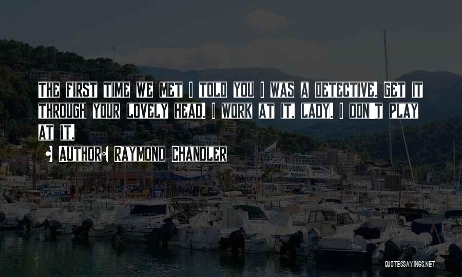 Raymond Chandler Quotes: The First Time We Met I Told You I Was A Detective. Get It Through Your Lovely Head. I Work