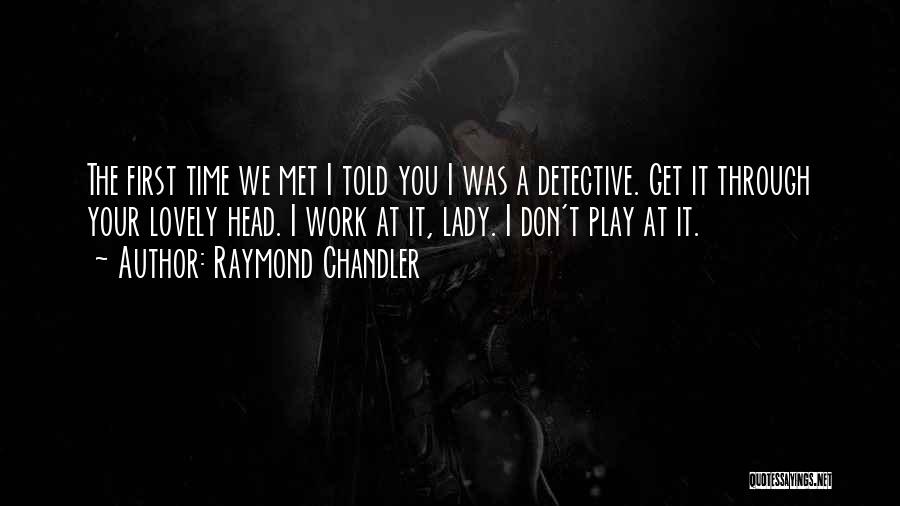 Raymond Chandler Quotes: The First Time We Met I Told You I Was A Detective. Get It Through Your Lovely Head. I Work