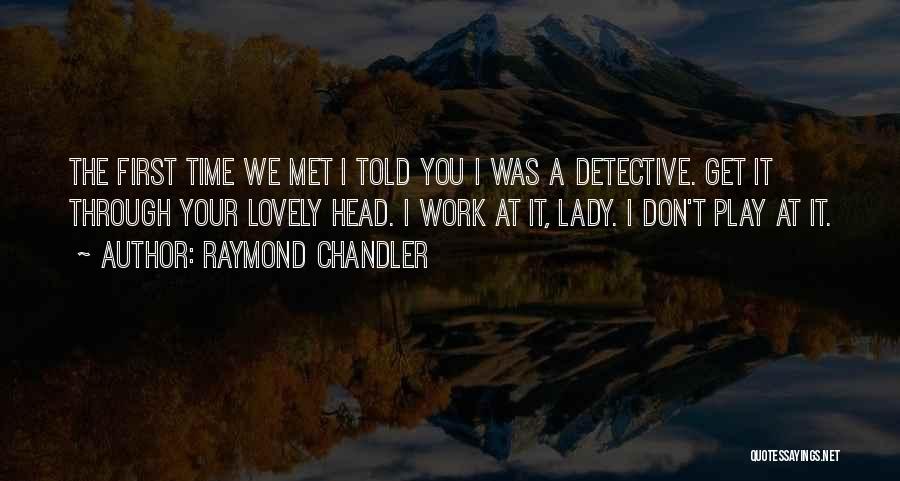 Raymond Chandler Quotes: The First Time We Met I Told You I Was A Detective. Get It Through Your Lovely Head. I Work
